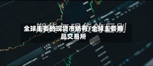全球主要的现货市场有/全球主要商品交易所-第3张图片