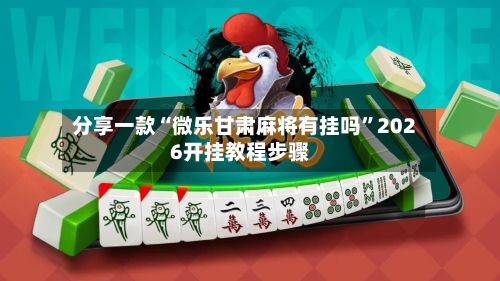 分享一款“微乐甘肃麻将有挂吗”2026开挂教程步骤-第2张图片