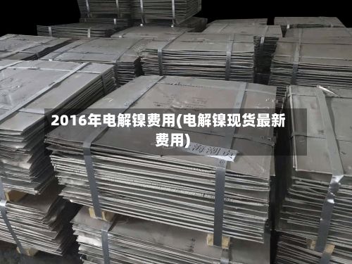 2016年电解镍费用(电解镍现货最新费用)