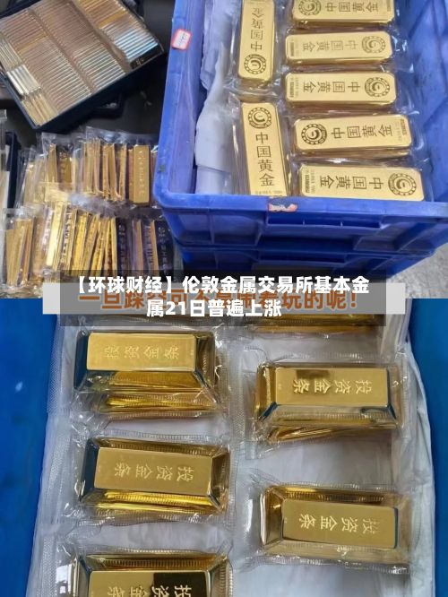 【环球财经】伦敦金属交易所基本金属21日普遍上涨-第2张图片