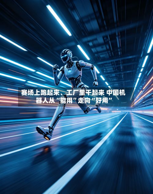 赛场上跑起来	、工厂里干起来 中国机器人从“能用”走向“好用”-第2张图片