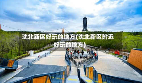 沈北新区好玩的地方(沈北新区附近好玩的地方)