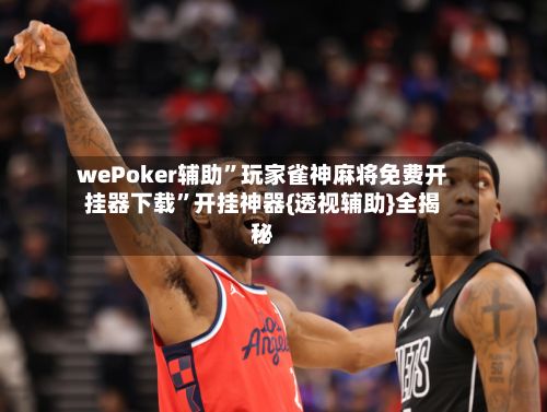 wePoker辅助	”玩家雀神麻将免费开挂器下载”开挂神器{透视辅助}全揭秘-第3张图片