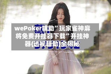 wePoker辅助”玩家雀神麻将免费开挂器下载”开挂神器{透视辅助}全揭秘-第2张图片