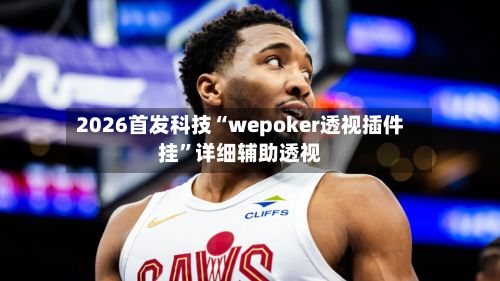 2026首发科技“wepoker透视插件挂”详细辅助透视