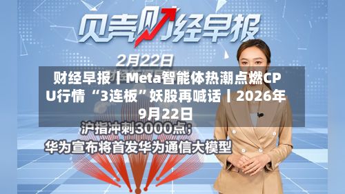财经早报丨Meta智能体热潮点燃CPU行情 “3连板”妖股再喊话丨2026年9月22日
