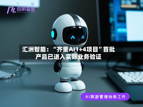 汇洲智能：“齐重AI1+4项目”首批产品已进入实际业务验证-第2张图片