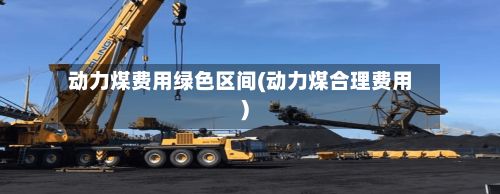 动力煤费用绿色区间(动力煤合理费用)