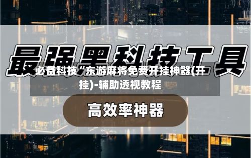 必备科技“东游麻将免费开挂神器(开挂)-辅助透视教程