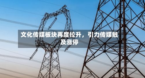 文化传媒板块再度拉升	，引力传媒触及涨停-第2张图片