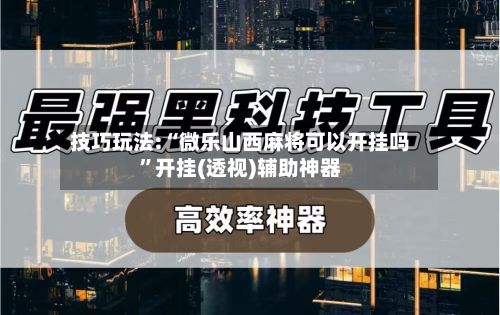 技巧玩法:“微乐山西麻将可以开挂吗”开挂(透视)辅助神器-第3张图片