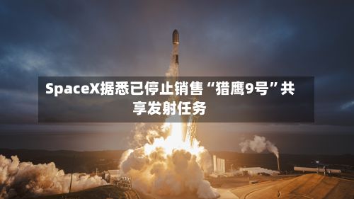 SpaceX据悉已停止销售“猎鹰9号”共享发射任务-第2张图片