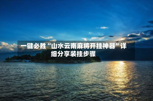一键必胜“山水云南麻将开挂神器”详细分享装挂步骤-第2张图片
