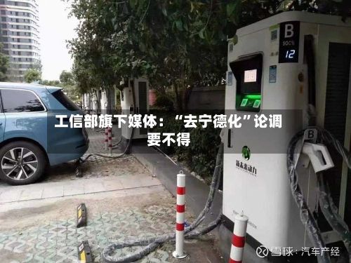 工信部旗下媒体：“去宁德化”论调要不得-第3张图片
