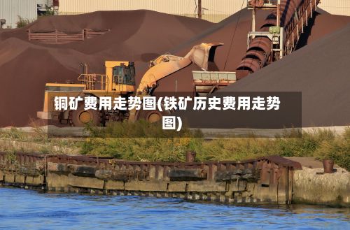 铜矿费用走势图(铁矿历史费用走势图)-第2张图片