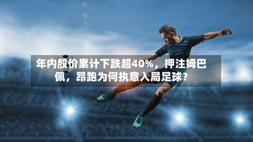 年内股价累计下跌超40%，押注姆巴佩	，昂跑为何执意入局足球？-第2张图片