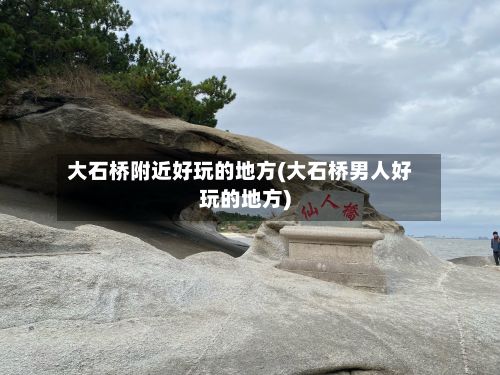 大石桥附近好玩的地方(大石桥男人好玩的地方)