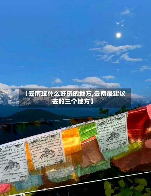【云南玩什么好玩的地方,云南最建议去的三个地方】-第3张图片