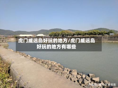 虎门威远岛好玩的地方/虎门威远岛好玩的地方有哪些