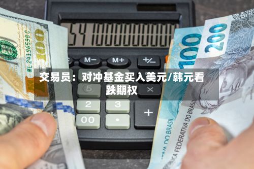 交易员：对冲基金买入美元/韩元看跌期权
