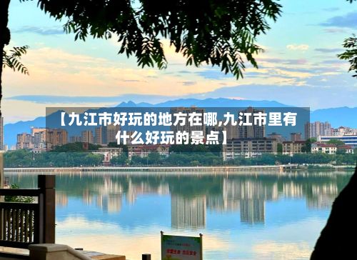 【九江市好玩的地方在哪,九江市里有什么好玩的景点】