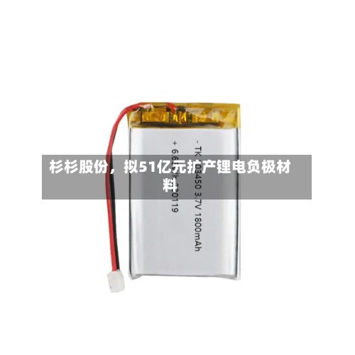 杉杉股份，拟51亿元扩产锂电负极材料-第2张图片