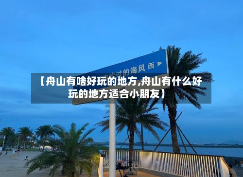 【舟山有啥好玩的地方,舟山有什么好玩的地方适合小朋友】