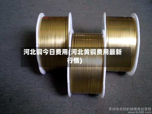 河北铜今日费用(河北黄铜费用最新行情)