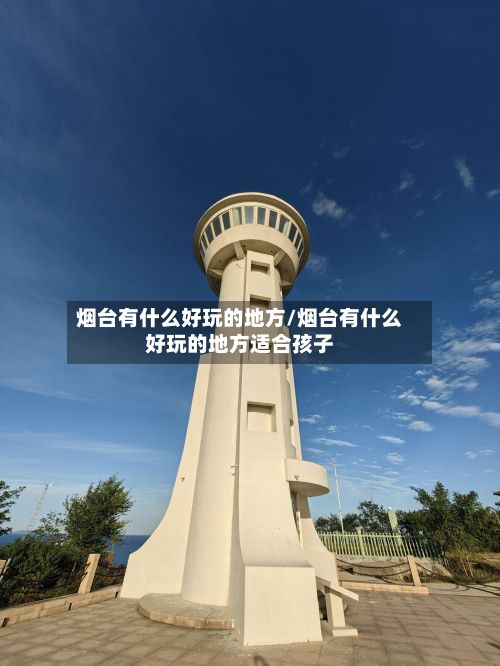 烟台有什么好玩的地方/烟台有什么好玩的地方适合孩子