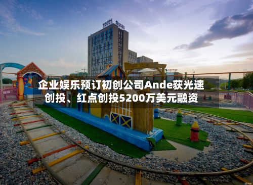企业娱乐预订初创公司Ande获光速创投、红点创投5200万美元融资-第3张图片