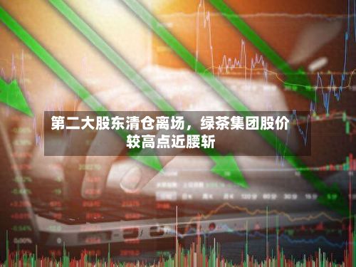 第二大股东清仓离场，绿茶集团股价较高点近腰斩-第3张图片