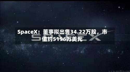 SpaceX：董事拟出售34.22万股	，市值约5196万美元-第2张图片