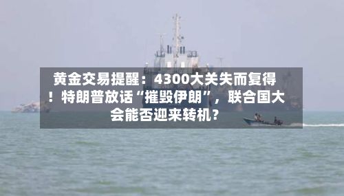黄金交易提醒：4300大关失而复得！特朗普放话“摧毁伊朗”，联合国大会能否迎来转机？-第1张图片
