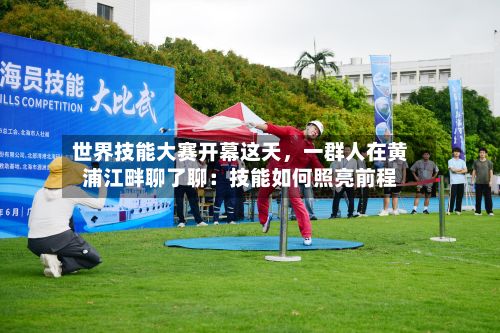 世界技能大赛开幕这天	，一群人在黄浦江畔聊了聊：技能如何照亮前程-第2张图片