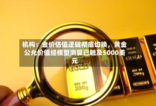 机构：金价估值逻辑彻底切换，黄金公允价值经模型测算已触及5000美元-第2张图片