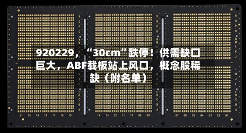 920229，“30cm”跌停！供需缺口巨大，ABF载板站上风口	，概念股稀缺（附名单）-第2张图片