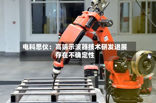 电科思仪：高端示波器技术研发进展存在不确定性-第3张图片