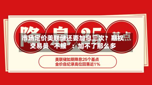 市场定价美联储还要加息三次？期权交易员“不服”：加不了那么多-第1张图片