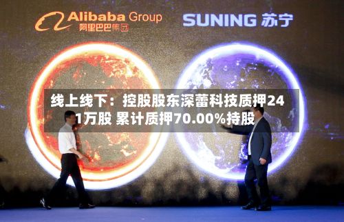 线上线下：控股股东深蕾科技质押241万股 累计质押70.00%持股-第2张图片