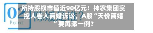 所持股权市值近90亿元！神农集团实控人卷入离婚诉讼，A股“天价离婚”要再添一例？