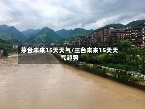 茅台未来15天天气/三台未来15天天气趋势