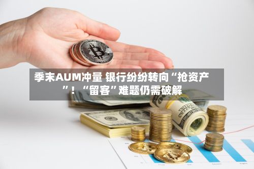 季末AUM冲量 银行纷纷转向“抢资产	”！“留客”难题仍需破解-第2张图片