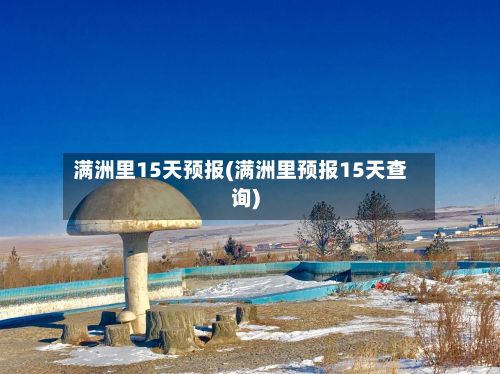 满洲里15天预报(满洲里预报15天查询)-第3张图片