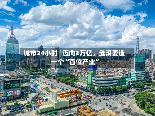 城市24小时 | 迈向3万亿，武汉要造一个“首位产业”-第2张图片