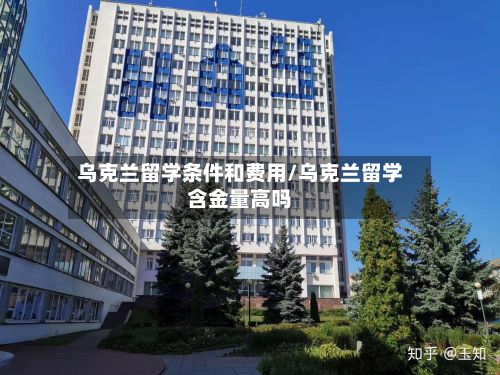 乌克兰留学条件和费用/乌克兰留学含金量高吗