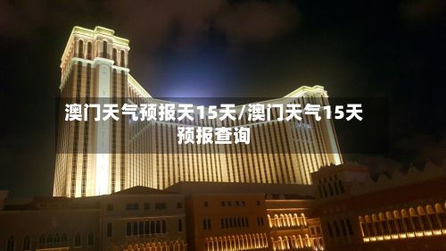 澳门天气预报天15天/澳门天气15天预报查询
