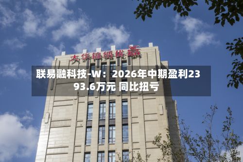 联易融科技-W：2026年中期盈利2393.6万元 同比扭亏-第2张图片
