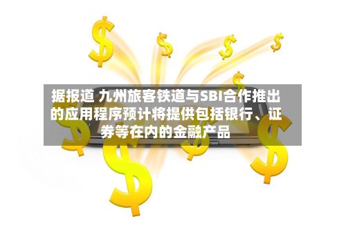 据报道 九州旅客铁道与SBI合作推出的应用程序预计将提供包括银行、证券等在内的金融产品-第2张图片