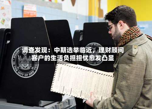 调查发现：中期选举临近	，理财顾问客户的生活负担担忧愈发凸显-第3张图片