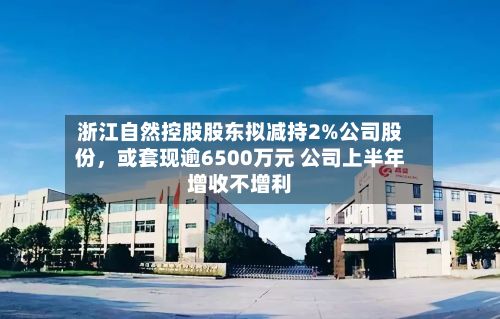 浙江自然控股股东拟减持2%公司股份，或套现逾6500万元 公司上半年增收不增利-第2张图片